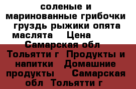 соленые и маринованные грибочки (груздь,рыжики,опята,маслята) › Цена ­ 120 - Самарская обл., Тольятти г. Продукты и напитки » Домашние продукты   . Самарская обл.,Тольятти г.